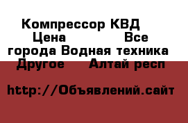 Компрессор КВД . › Цена ­ 45 000 - Все города Водная техника » Другое   . Алтай респ.